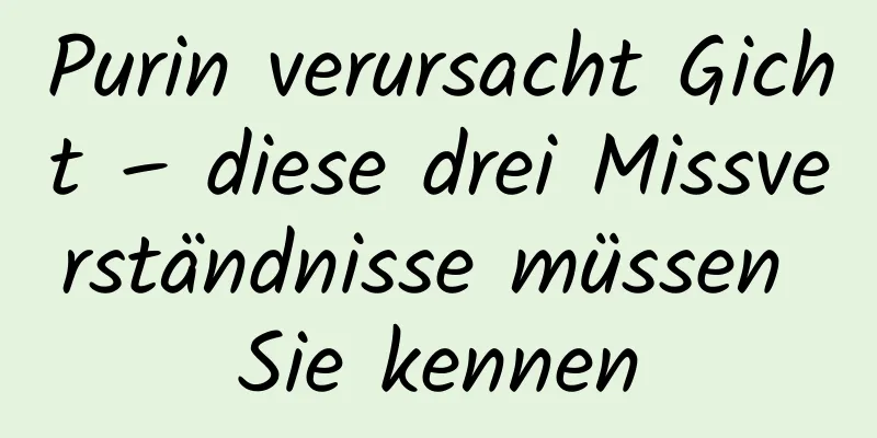 Purin verursacht Gicht – diese drei Missverständnisse müssen Sie kennen