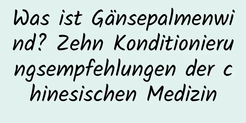 Was ist Gänsepalmenwind? Zehn Konditionierungsempfehlungen der chinesischen Medizin