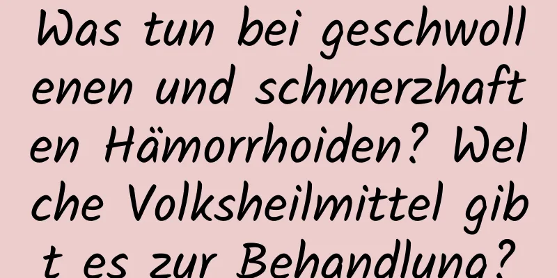 Was tun bei geschwollenen und schmerzhaften Hämorrhoiden? Welche Volksheilmittel gibt es zur Behandlung?
