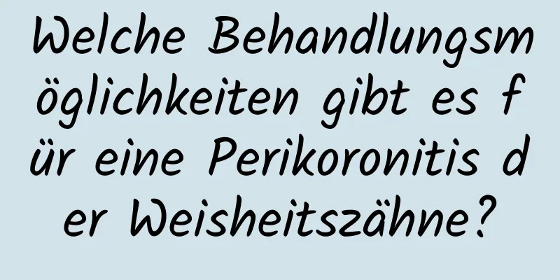 Welche Behandlungsmöglichkeiten gibt es für eine Perikoronitis der Weisheitszähne?