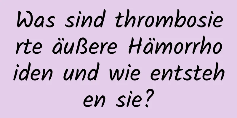 Was sind thrombosierte äußere Hämorrhoiden und wie entstehen sie?