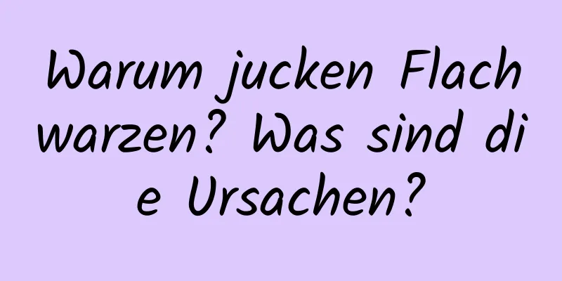 Warum jucken Flachwarzen? Was sind die Ursachen?