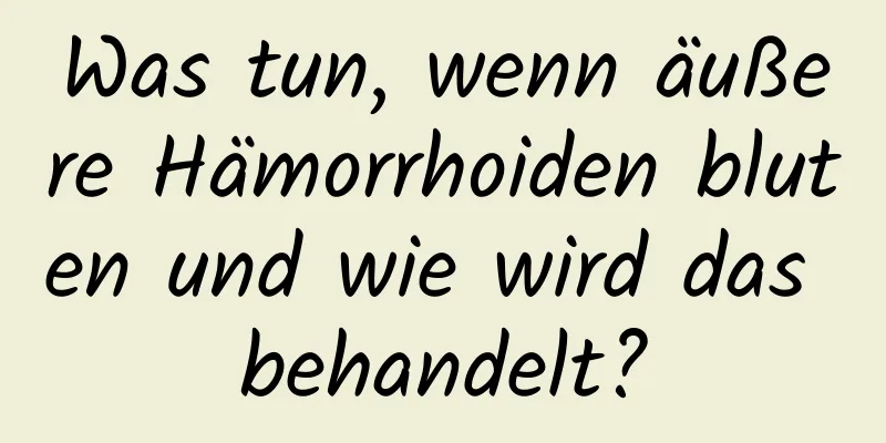 Was tun, wenn äußere Hämorrhoiden bluten und wie wird das behandelt?