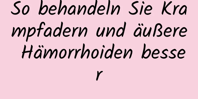 So behandeln Sie Krampfadern und äußere Hämorrhoiden besser