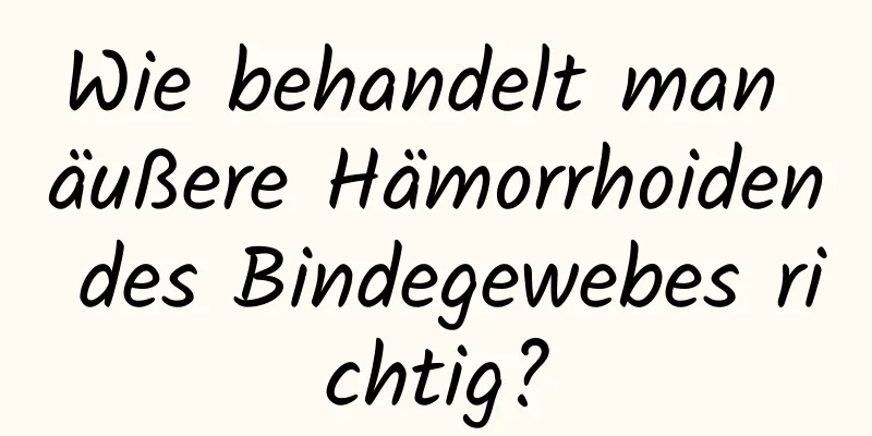 Wie behandelt man äußere Hämorrhoiden des Bindegewebes richtig?