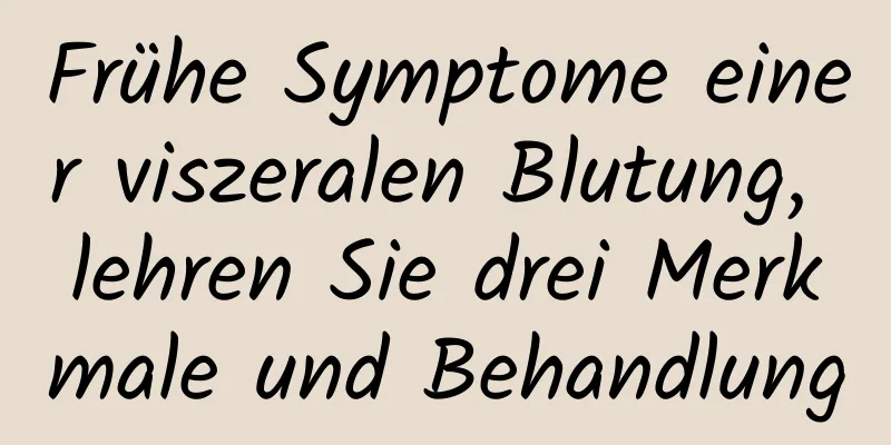 Frühe Symptome einer viszeralen Blutung, lehren Sie drei Merkmale und Behandlung