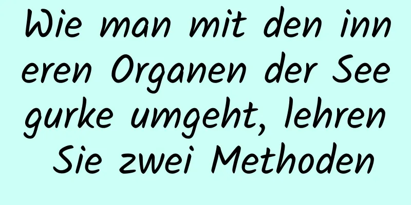 Wie man mit den inneren Organen der Seegurke umgeht, lehren Sie zwei Methoden