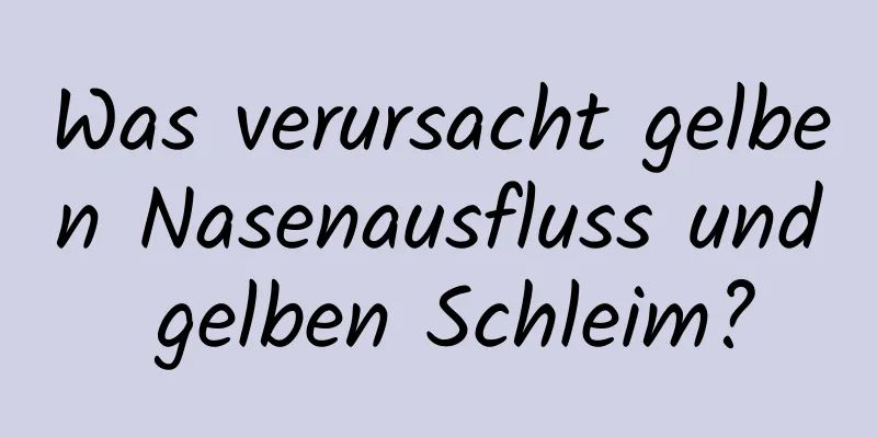 Was verursacht gelben Nasenausfluss und gelben Schleim?