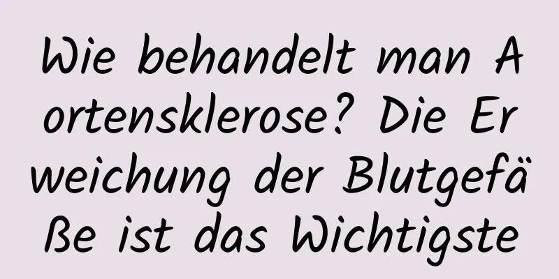Wie behandelt man Aortensklerose? Die Erweichung der Blutgefäße ist das Wichtigste