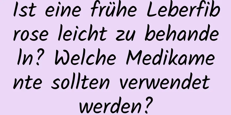 Ist eine frühe Leberfibrose leicht zu behandeln? Welche Medikamente sollten verwendet werden?