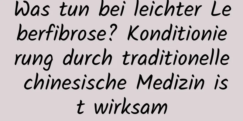 Was tun bei leichter Leberfibrose? Konditionierung durch traditionelle chinesische Medizin ist wirksam