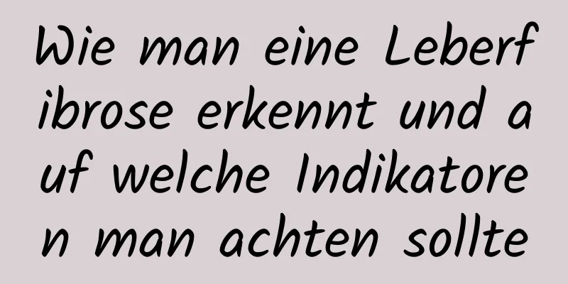 Wie man eine Leberfibrose erkennt und auf welche Indikatoren man achten sollte