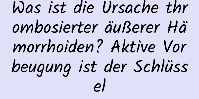Was ist die Ursache thrombosierter äußerer Hämorrhoiden? Aktive Vorbeugung ist der Schlüssel