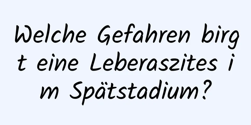 Welche Gefahren birgt eine Leberaszites im Spätstadium?