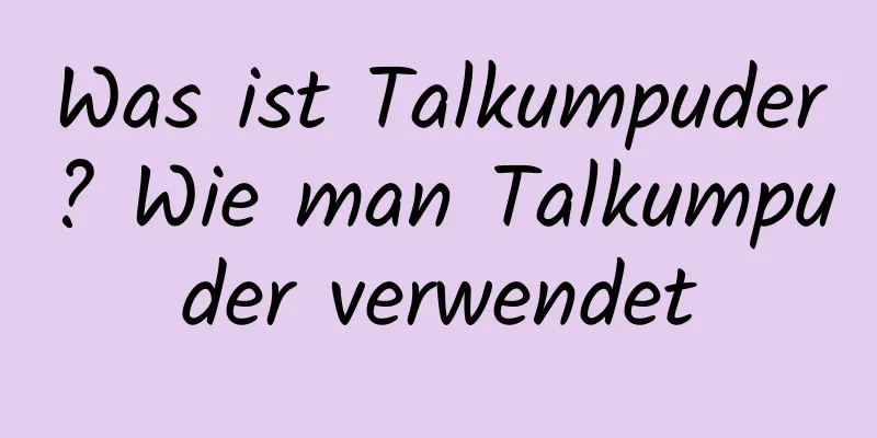 Was ist Talkumpuder? Wie man Talkumpuder verwendet