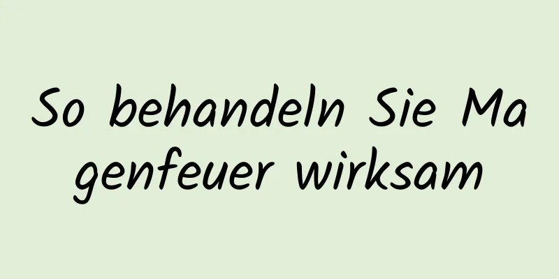 So behandeln Sie Magenfeuer wirksam