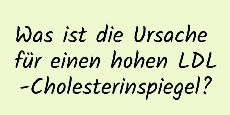 Was ist die Ursache für einen hohen LDL-Cholesterinspiegel?