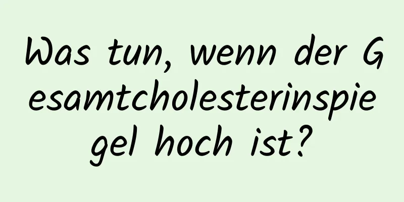 Was tun, wenn der Gesamtcholesterinspiegel hoch ist?