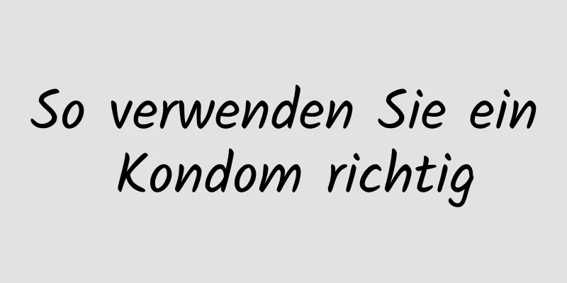 So verwenden Sie ein Kondom richtig