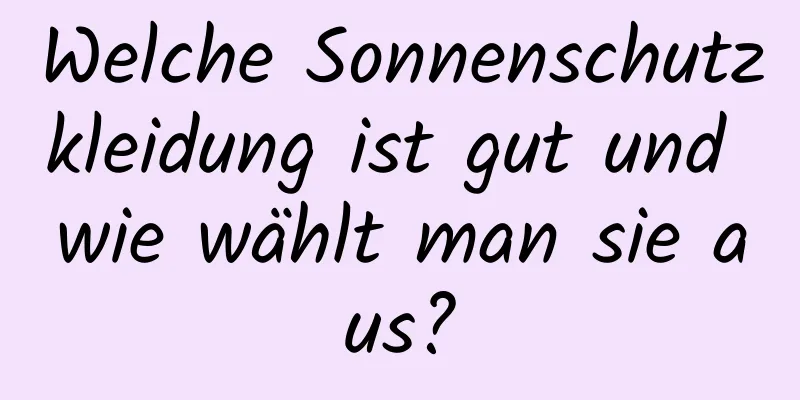 Welche Sonnenschutzkleidung ist gut und wie wählt man sie aus?