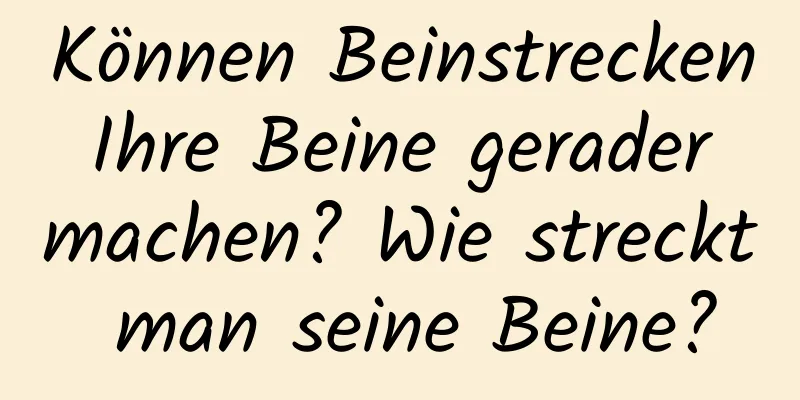 Können Beinstrecken Ihre Beine gerader machen? Wie streckt man seine Beine?