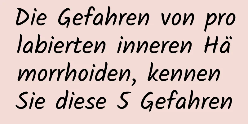 Die Gefahren von prolabierten inneren Hämorrhoiden, kennen Sie diese 5 Gefahren