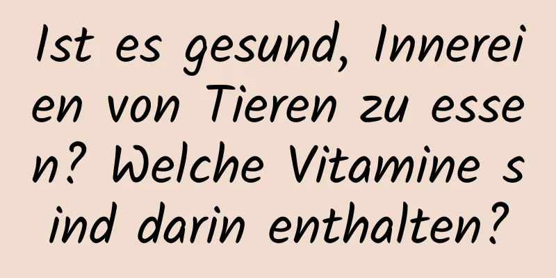 Ist es gesund, Innereien von Tieren zu essen? Welche Vitamine sind darin enthalten?