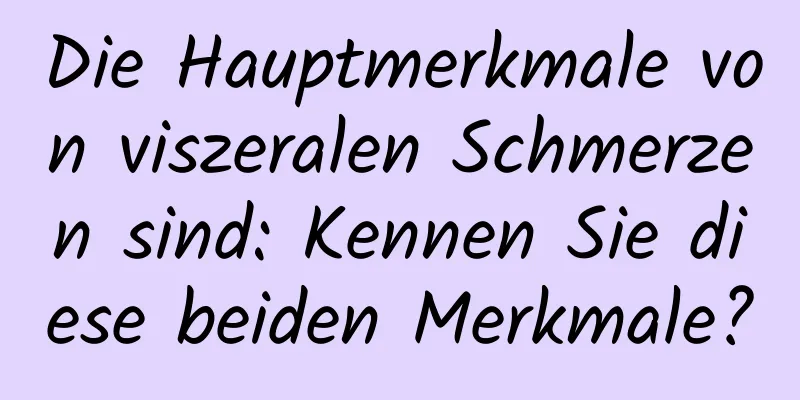 Die Hauptmerkmale von viszeralen Schmerzen sind: Kennen Sie diese beiden Merkmale?