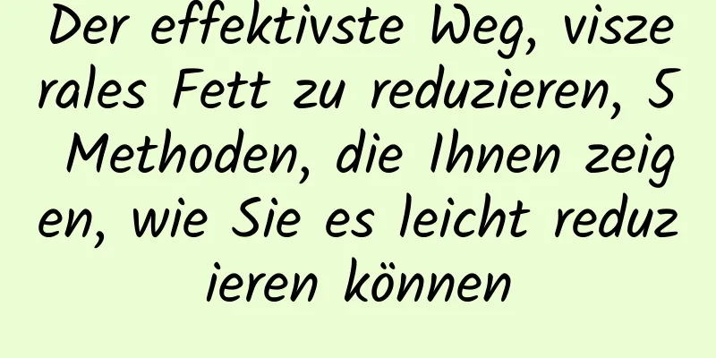 Der effektivste Weg, viszerales Fett zu reduzieren, 5 Methoden, die Ihnen zeigen, wie Sie es leicht reduzieren können
