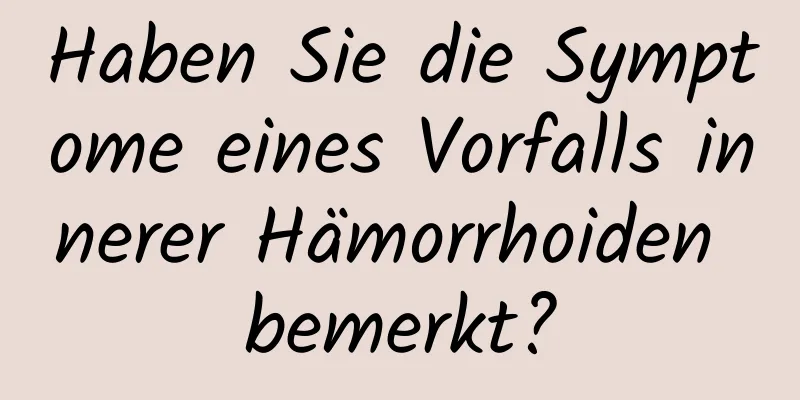 Haben Sie die Symptome eines Vorfalls innerer Hämorrhoiden bemerkt?