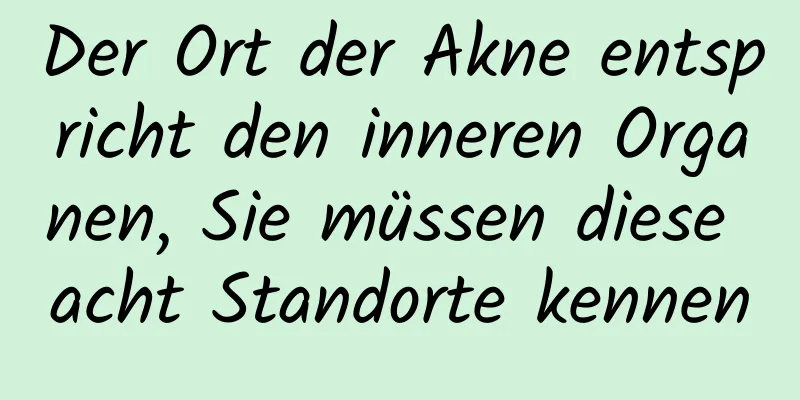 Der Ort der Akne entspricht den inneren Organen, Sie müssen diese acht Standorte kennen