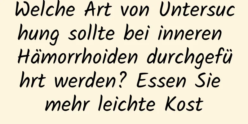 Welche Art von Untersuchung sollte bei inneren Hämorrhoiden durchgeführt werden? Essen Sie mehr leichte Kost