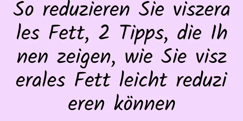 So reduzieren Sie viszerales Fett, 2 Tipps, die Ihnen zeigen, wie Sie viszerales Fett leicht reduzieren können