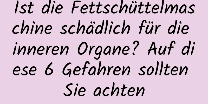 Ist die Fettschüttelmaschine schädlich für die inneren Organe? Auf diese 6 Gefahren sollten Sie achten