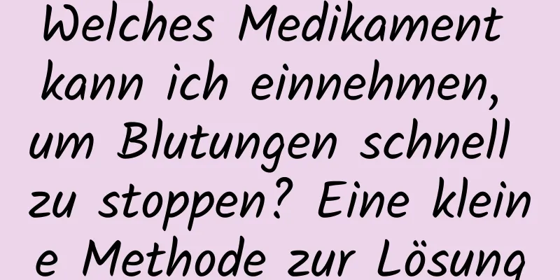 Welches Medikament kann ich einnehmen, um Blutungen schnell zu stoppen? Eine kleine Methode zur Lösung