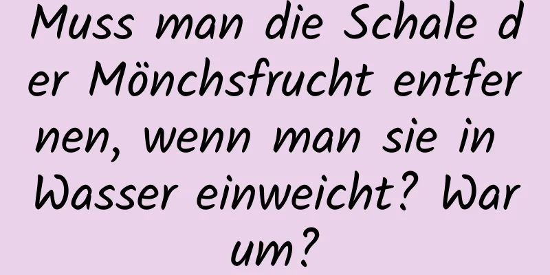 Muss man die Schale der Mönchsfrucht entfernen, wenn man sie in Wasser einweicht? Warum?