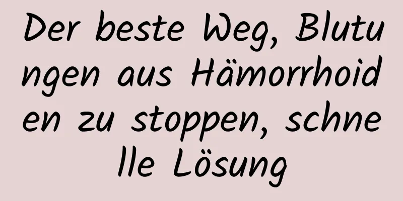 Der beste Weg, Blutungen aus Hämorrhoiden zu stoppen, schnelle Lösung
