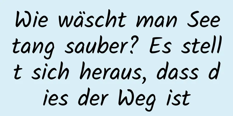 Wie wäscht man Seetang sauber? Es stellt sich heraus, dass dies der Weg ist