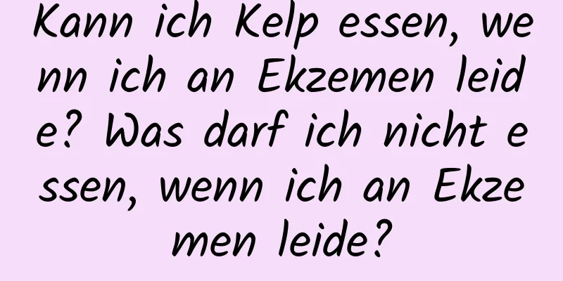 Kann ich Kelp essen, wenn ich an Ekzemen leide? Was darf ich nicht essen, wenn ich an Ekzemen leide?