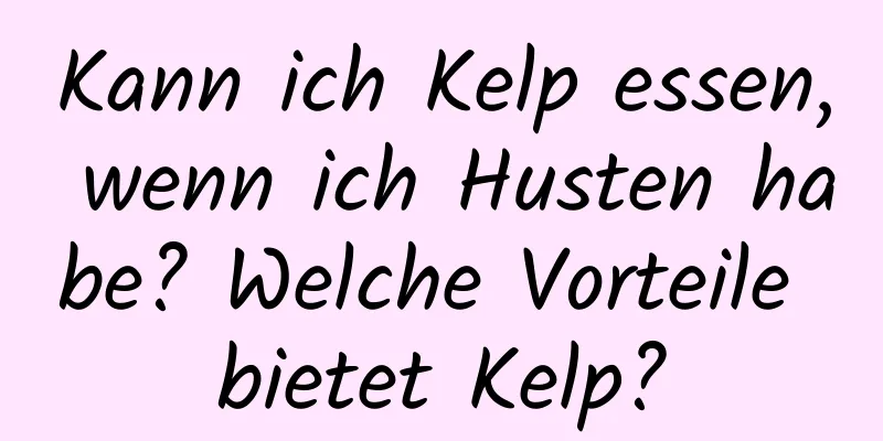 Kann ich Kelp essen, wenn ich Husten habe? Welche Vorteile bietet Kelp?