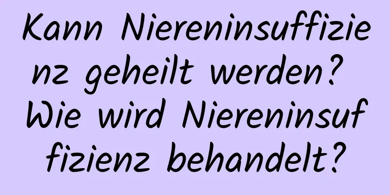 Kann Niereninsuffizienz geheilt werden? Wie wird Niereninsuffizienz behandelt?