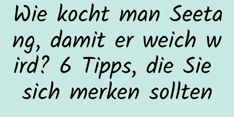 Wie kocht man Seetang, damit er weich wird? 6 Tipps, die Sie sich merken sollten