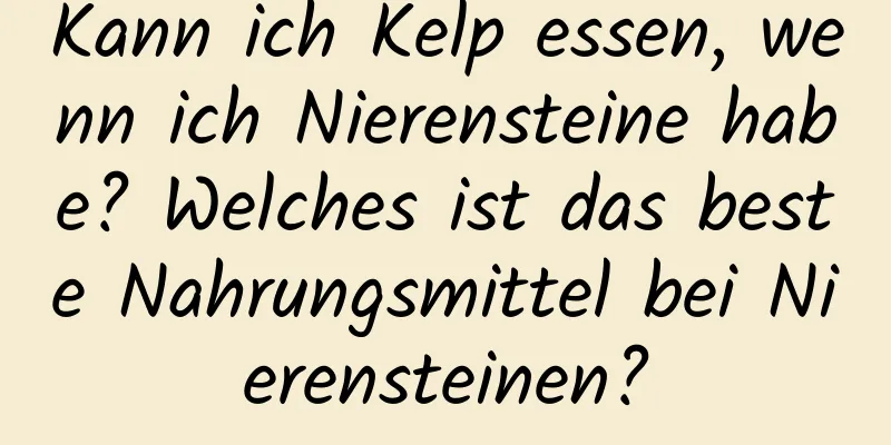 Kann ich Kelp essen, wenn ich Nierensteine ​​habe? Welches ist das beste Nahrungsmittel bei Nierensteinen?