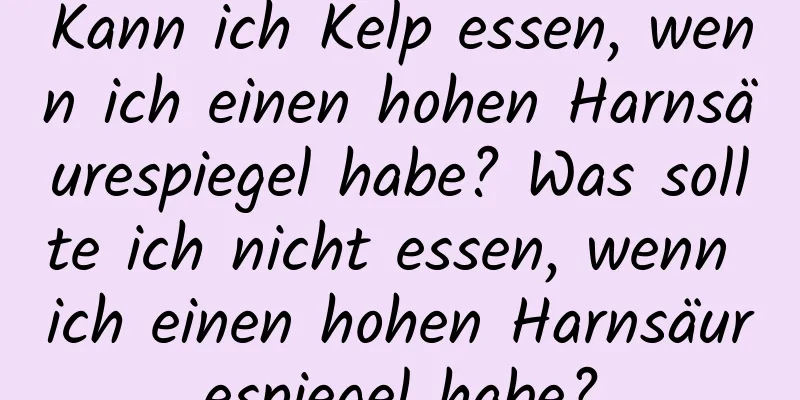 Kann ich Kelp essen, wenn ich einen hohen Harnsäurespiegel habe? Was sollte ich nicht essen, wenn ich einen hohen Harnsäurespiegel habe?
