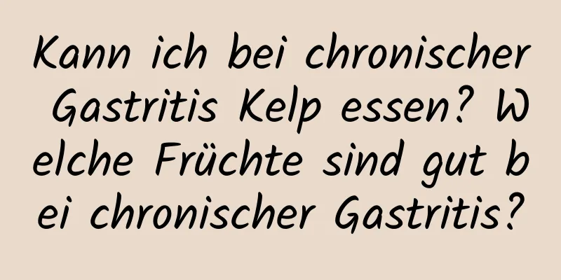 Kann ich bei chronischer Gastritis Kelp essen? Welche Früchte sind gut bei chronischer Gastritis?