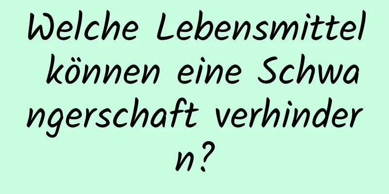 Welche Lebensmittel können eine Schwangerschaft verhindern?