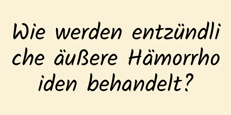 Wie werden entzündliche äußere Hämorrhoiden behandelt?