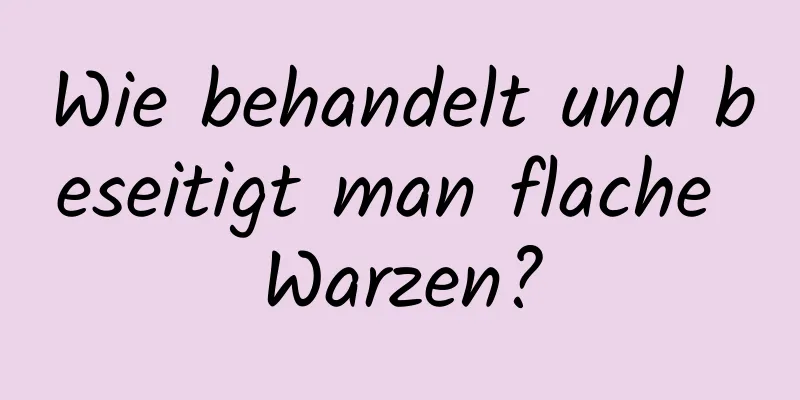 Wie behandelt und beseitigt man flache Warzen?