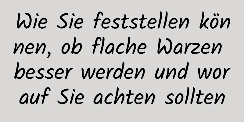 Wie Sie feststellen können, ob flache Warzen besser werden und worauf Sie achten sollten