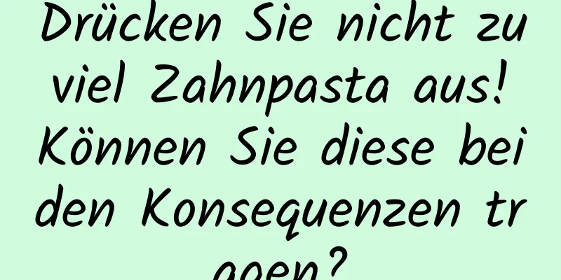 Drücken Sie nicht zu viel Zahnpasta aus! Können Sie diese beiden Konsequenzen tragen?